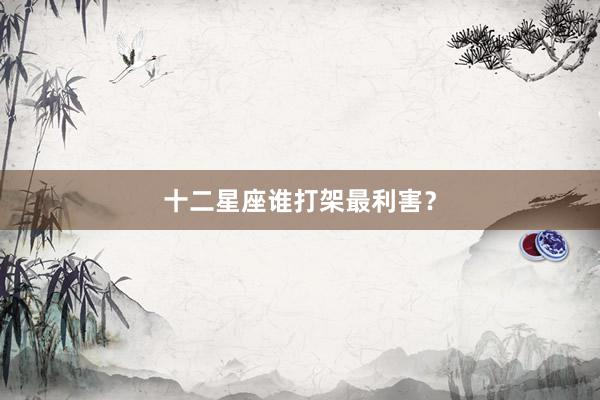 十二星座谁打架最利害？