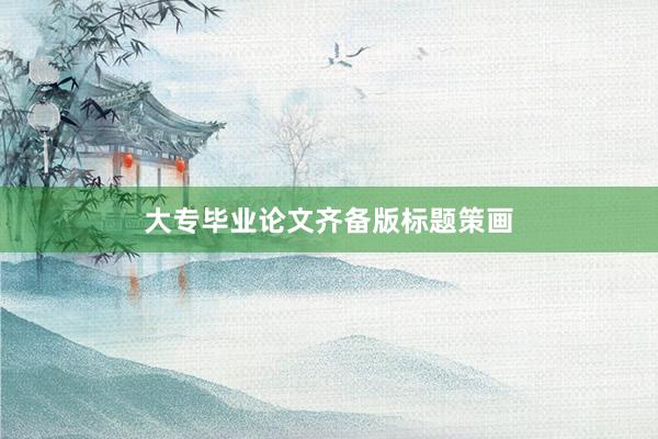 大专毕业论文齐备版标题策画