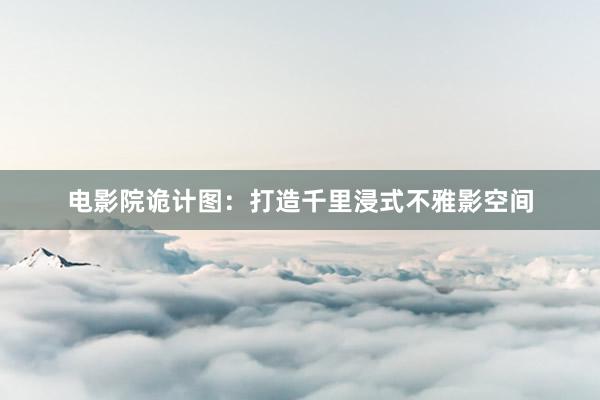 电影院诡计图：打造千里浸式不雅影空间